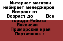 Интернет-магазин набирает менеджеров › Возраст от ­ 18 › Возраст до ­ 58 - Все города Работа » Вакансии   . Приморский край,Партизанск г.